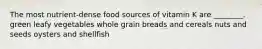 The most nutrient-dense food sources of vitamin K are ________. green leafy vegetables whole grain breads and cereals nuts and seeds oysters and shellfish