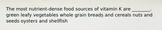 The most nutrient-dense food sources of vitamin K are ________. green leafy vegetables whole grain breads and cereals nuts and seeds oysters and shellfish