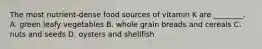 The most nutrient-dense food sources of vitamin K are ________. A. green leafy vegetables B. whole grain breads and cereals C. nuts and seeds D. oysters and shellfish