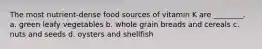 The most nutrient-dense food sources of vitamin K are ________. a. green leafy vegetables b. whole grain breads and cereals c. nuts and seeds d. oysters and shellfish