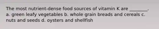 The most nutrient-dense food sources of vitamin K are ________. a. green leafy vegetables b. whole grain breads and cereals c. nuts and seeds d. oysters and shellfish