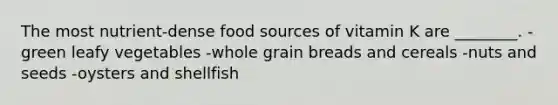 The most nutrient-dense food sources of vitamin K are ________. -green leafy vegetables -whole grain breads and cereals -nuts and seeds -oysters and shellfish