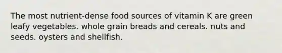 The most nutrient-dense food sources of vitamin K are green leafy vegetables. whole grain breads and cereals. nuts and seeds. oysters and shellfish.