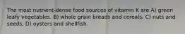 The most nutrient-dense food sources of vitamin K are A) green leafy vegetables. B) whole grain breads and cereals. C) nuts and seeds. D) oysters and shellfish.