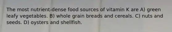 The most nutrient-dense food sources of vitamin K are A) green leafy vegetables. B) whole grain breads and cereals. C) nuts and seeds. D) oysters and shellfish.