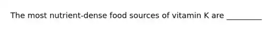 The most nutrient-dense food sources of vitamin K are _________