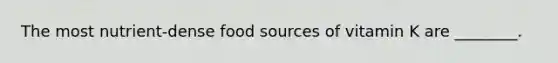 The most nutrient-dense food sources of vitamin K are ________.