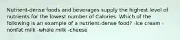 Nutrient-dense foods and beverages supply the highest level of nutrients for the lowest number of Calories. Which of the following is an example of a nutrient-dense food? -ice cream -nonfat milk -whole milk -cheese