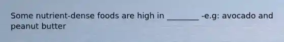 Some nutrient-dense foods are high in ________ -e.g: avocado and peanut butter