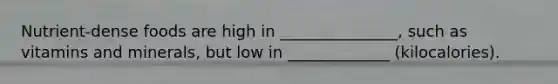 Nutrient-dense foods are high in _______________, such as vitamins and minerals, but low in _____________ (kilocalories).