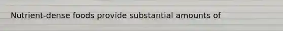 Nutrient-dense foods provide substantial amounts of