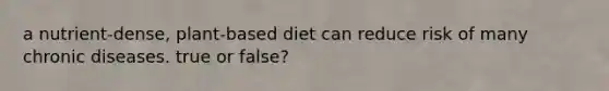 a nutrient-dense, plant-based diet can reduce risk of many chronic diseases. true or false?