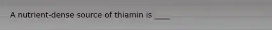 A nutrient-dense source of thiamin is ____