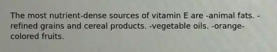 The most nutrient-dense sources of vitamin E are -animal fats. -refined grains and cereal products. -vegetable oils. -orange-colored fruits.