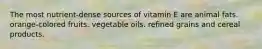 The most nutrient-dense sources of vitamin E are animal fats. orange-colored fruits. vegetable oils. refined grains and cereal products.