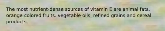 The most nutrient-dense sources of vitamin E are animal fats. orange-colored fruits. vegetable oils. refined grains and cereal products.