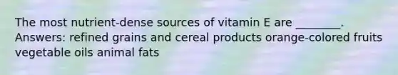 The most nutrient-dense sources of vitamin E are ________. Answers: refined grains and cereal products orange-colored fruits vegetable oils animal fats