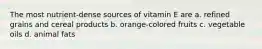 The most nutrient-dense sources of vitamin E are a. refined grains and cereal products b. orange-colored fruits c. vegetable oils d. animal fats