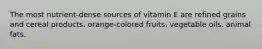 The most nutrient-dense sources of vitamin E are refined grains and cereal products. orange-colored fruits. vegetable oils. animal fats.