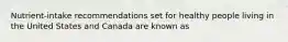 Nutrient-intake recommendations set for healthy people living in the United States and Canada are known as