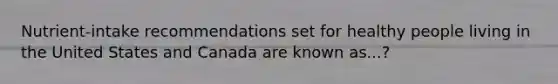 Nutrient-intake recommendations set for healthy people living in the United States and Canada are known as...?