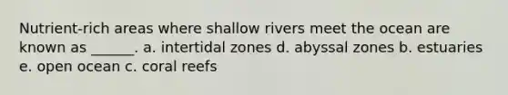 Nutrient-rich areas where shallow rivers meet the ocean are known as ______. a. intertidal zones d. abyssal zones b. estuaries e. open ocean c. coral reefs