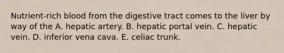 Nutrient-rich blood from the digestive tract comes to the liver by way of the A. hepatic artery. B. hepatic portal vein. C. hepatic vein. D. inferior vena cava. E. celiac trunk.