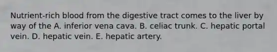 Nutrient-rich blood from the digestive tract comes to the liver by way of the A. inferior vena cava. B. celiac trunk. C. hepatic portal vein. D. hepatic vein. E. hepatic artery.