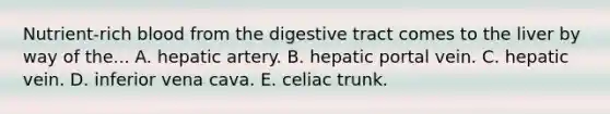 Nutrient-rich blood from the digestive tract comes to the liver by way of the... A. hepatic artery. B. hepatic portal vein. C. hepatic vein. D. inferior vena cava. E. celiac trunk.