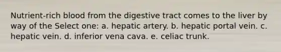 Nutrient-rich blood from the digestive tract comes to the liver by way of the Select one: a. hepatic artery. b. hepatic portal vein. c. hepatic vein. d. inferior vena cava. e. celiac trunk.