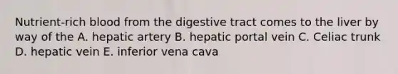 Nutrient-rich blood from the digestive tract comes to the liver by way of the A. hepatic artery B. hepatic portal vein C. Celiac trunk D. hepatic vein E. inferior vena cava