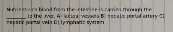 Nutrient-rich blood from the intestine is carried through the ________ to the liver. A) lacteal vessels B) hepatic portal artery C) hepatic portal vein D) lymphatic system