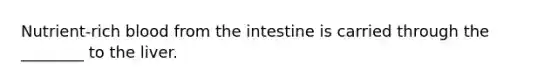 Nutrient-rich blood from the intestine is carried through the ________ to the liver.