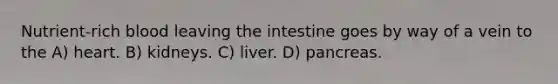 Nutrient-rich blood leaving the intestine goes by way of a vein to the A) heart. B) kidneys. C) liver. D) pancreas.