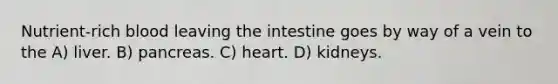 Nutrient-rich blood leaving the intestine goes by way of a vein to the A) liver. B) pancreas. C) heart. D) kidneys.