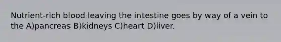 Nutrient-rich blood leaving the intestine goes by way of a vein to the A)pancreas B)kidneys C)heart D)liver.