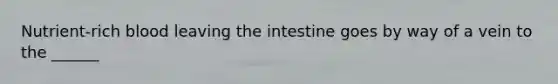 Nutrient-rich blood leaving the intestine goes by way of a vein to the ______