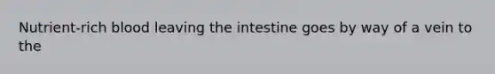 Nutrient-rich blood leaving the intestine goes by way of a vein to the