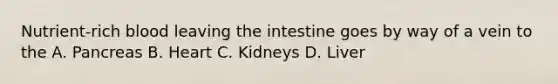 Nutrient-rich blood leaving the intestine goes by way of a vein to the A. Pancreas B. Heart C. Kidneys D. Liver