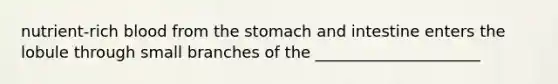 nutrient-rich blood from the stomach and intestine enters the lobule through small branches of the _____________________