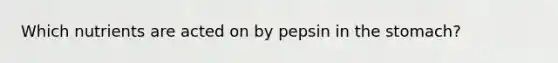 Which nutrients are acted on by pepsin in the stomach?