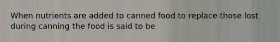 When nutrients are added to canned food to replace those lost during canning the food is said to be