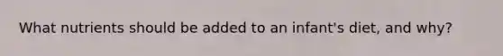 What nutrients should be added to an infant's diet, and why?