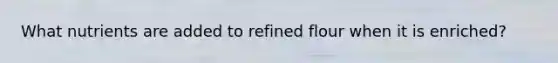 What nutrients are added to refined flour when it is enriched?