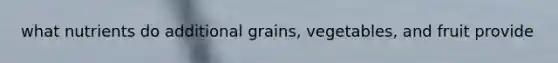 what nutrients do additional grains, vegetables, and fruit provide