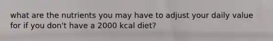 what are the nutrients you may have to adjust your daily value for if you don't have a 2000 kcal diet?