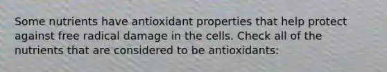 Some nutrients have antioxidant properties that help protect against free radical damage in the cells. Check all of the nutrients that are considered to be antioxidants: