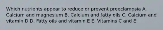 Which nutrients appear to reduce or prevent preeclampsia A. Calcium and magnesium B. Calcium and fatty oils C. Calcium and vitamin D D. Fatty oils and vitamin E E. Vitamins C and E