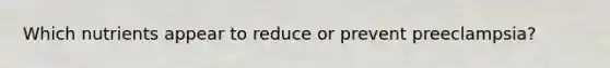 ​Which nutrients appear to reduce or prevent preeclampsia?