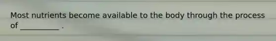 Most nutrients become available to the body through the process of __________ .